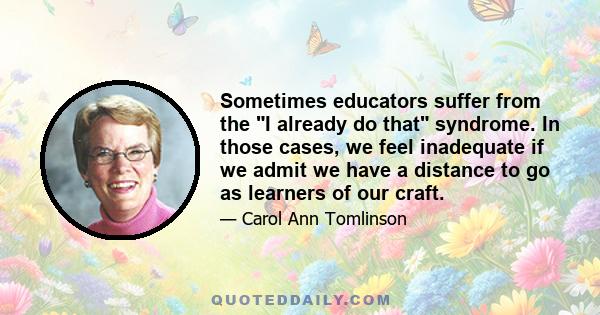 Sometimes educators suffer from the I already do that syndrome. In those cases, we feel inadequate if we admit we have a distance to go as learners of our craft.