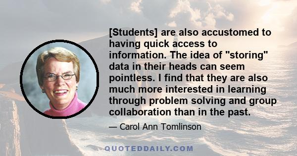 [Students] are also accustomed to having quick access to information. The idea of storing data in their heads can seem pointless. I find that they are also much more interested in learning through problem solving and