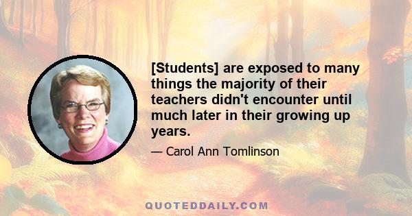 [Students] are exposed to many things the majority of their teachers didn't encounter until much later in their growing up years.