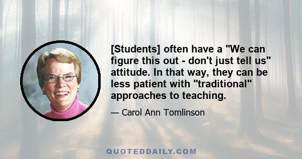 [Students] often have a We can figure this out - don't just tell us attitude. In that way, they can be less patient with traditional approaches to teaching.