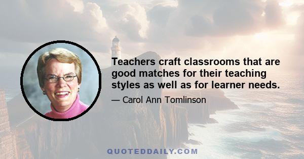 Teachers craft classrooms that are good matches for their teaching styles as well as for learner needs.