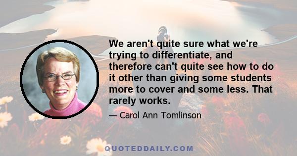 We aren't quite sure what we're trying to differentiate, and therefore can't quite see how to do it other than giving some students more to cover and some less. That rarely works.