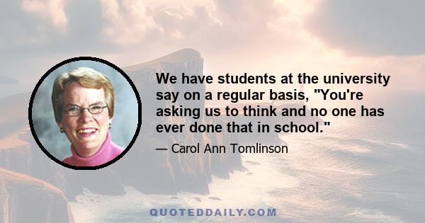 We have students at the university say on a regular basis, You're asking us to think and no one has ever done that in school.