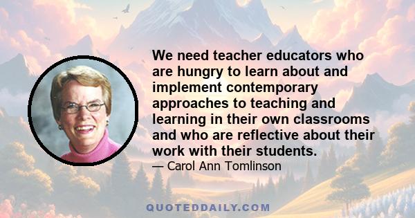 We need teacher educators who are hungry to learn about and implement contemporary approaches to teaching and learning in their own classrooms and who are reflective about their work with their students.