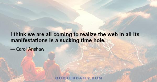 I think we are all coming to realize the web in all its manifestations is a sucking time hole.