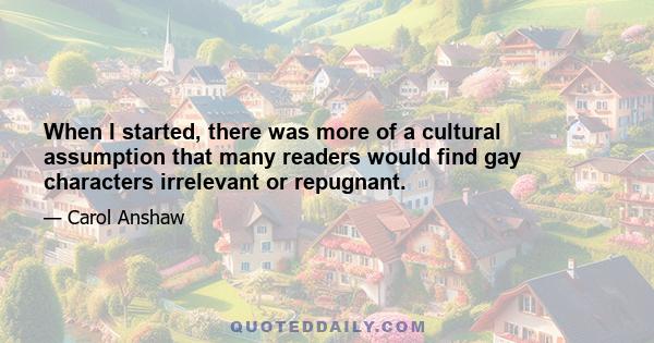 When I started, there was more of a cultural assumption that many readers would find gay characters irrelevant or repugnant.