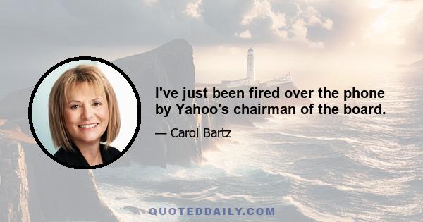 I've just been fired over the phone by Yahoo's chairman of the board.