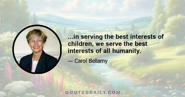 ...in serving the best interests of children, we serve the best interests of all humanity.