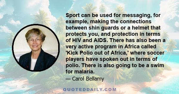 Sport can be used for messaging, for example, making the connections between shin guards or a helmet that protects you, and protection in terms of HIV and AIDS. There has also been a very active program in Africa called 