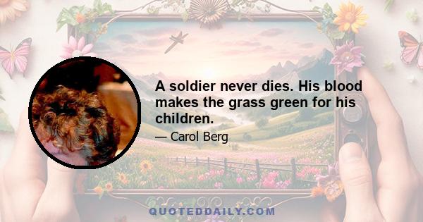 A soldier never dies. His blood makes the grass green for his children.