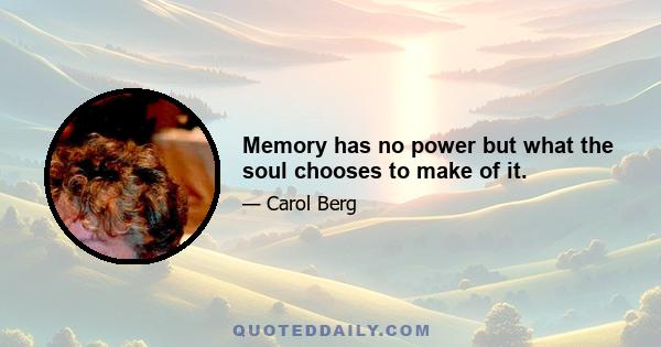 Memory has no power but what the soul chooses to make of it.