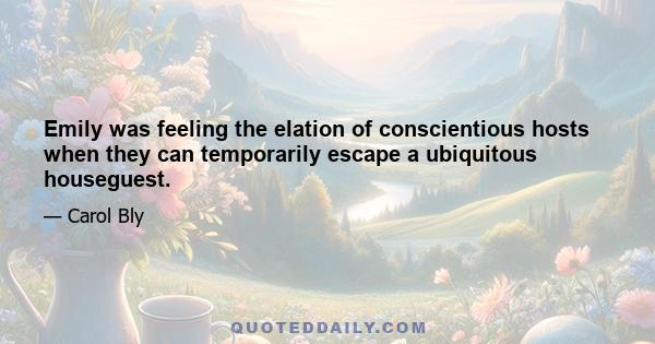 Emily was feeling the elation of conscientious hosts when they can temporarily escape a ubiquitous houseguest.