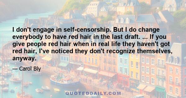 I don't engage in self-censorship. But I do change everybody to have red hair in the last draft. ... If you give people red hair when in real life they haven't got red hair, I've noticed they don't recognize themselves, 