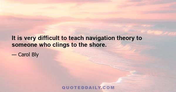 It is very difficult to teach navigation theory to someone who clings to the shore.