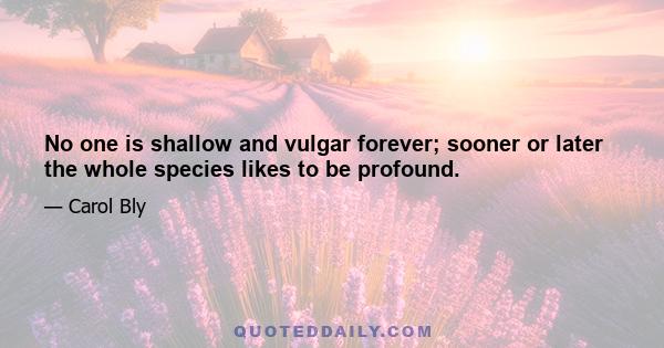 No one is shallow and vulgar forever; sooner or later the whole species likes to be profound.