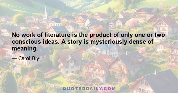 No work of literature is the product of only one or two conscious ideas. A story is mysteriously dense of meaning.