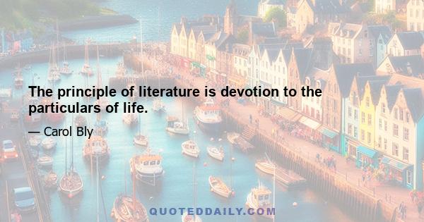 The principle of literature is devotion to the particulars of life.