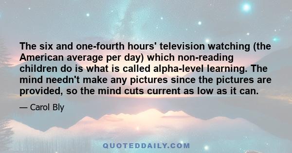 The six and one-fourth hours' television watching (the American average per day) which non-reading children do is what is called alpha-level learning. The mind needn't make any pictures since the pictures are provided,