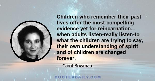 Children who remember their past lives offer the most compelling evidence yet for reincarnation... when adults listen-really listen-to what the children are trying to say, their own understanding of spirit and of