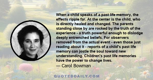 When a child speaks of a past life memory, the effects ripple far. At the center is the child, who is directly healed and changed. The parents standing close by are rocked by the truth of the experience - a truth