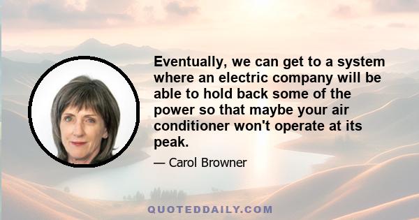 Eventually, we can get to a system where an electric company will be able to hold back some of the power so that maybe your air conditioner won't operate at its peak.