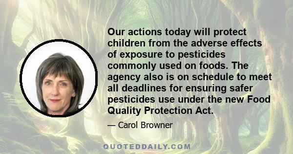 Our actions today will protect children from the adverse effects of exposure to pesticides commonly used on foods. The agency also is on schedule to meet all deadlines for ensuring safer pesticides use under the new