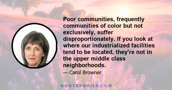 Poor communities, frequently communities of color but not exclusively, suffer disproportionately. If you look at where our industrialized facilities tend to be located, they're not in the upper middle class