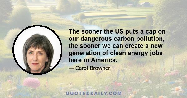 The sooner the US puts a cap on our dangerous carbon pollution, the sooner we can create a new generation of clean energy jobs here in America.