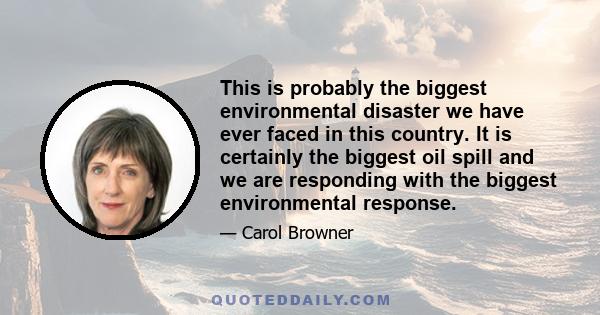 This is probably the biggest environmental disaster we have ever faced in this country. It is certainly the biggest oil spill and we are responding with the biggest environmental response.