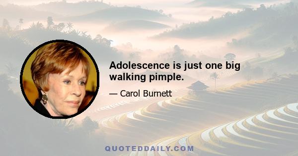 Adolescence is just one big walking pimple.