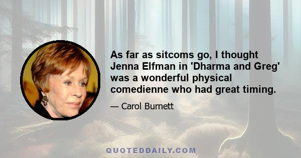As far as sitcoms go, I thought Jenna Elfman in 'Dharma and Greg' was a wonderful physical comedienne who had great timing.