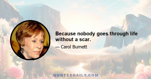 Because nobody goes through life without a scar.