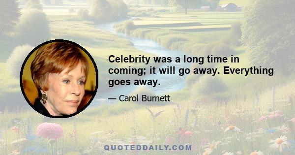 Celebrity was a long time in coming; it will go away. Everything goes away.