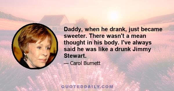 Daddy, when he drank, just became sweeter. There wasn't a mean thought in his body. I've always said he was like a drunk Jimmy Stewart.