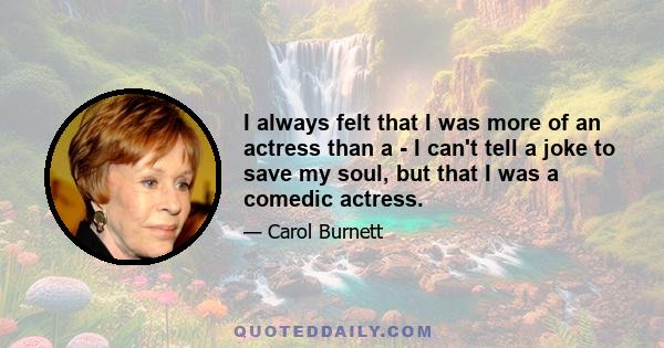 I always felt that I was more of an actress than a - I can't tell a joke to save my soul, but that I was a comedic actress.