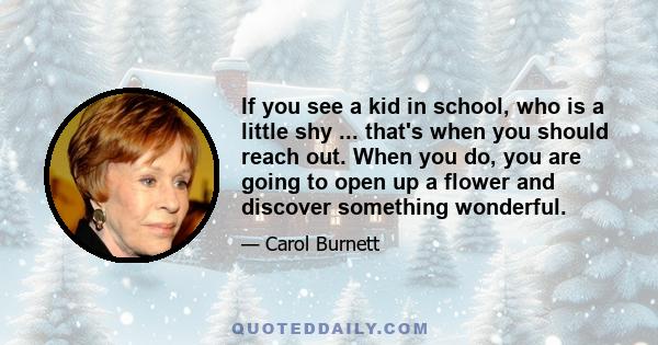 If you see a kid in school, who is a little shy ... that's when you should reach out. When you do, you are going to open up a flower and discover something wonderful.