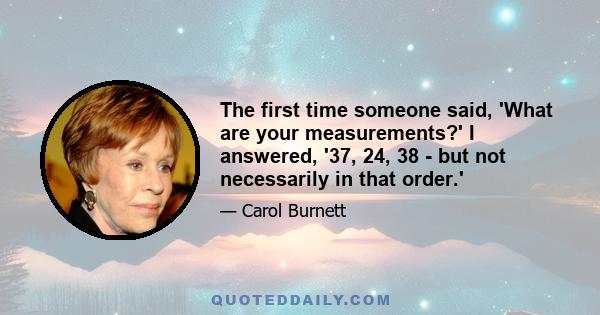 The first time someone said, 'What are your measurements?' I answered, '37, 24, 38 - but not necessarily in that order.'