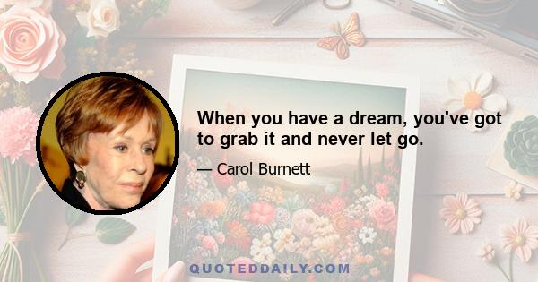 When you have a dream, you've got to grab it and never let go.