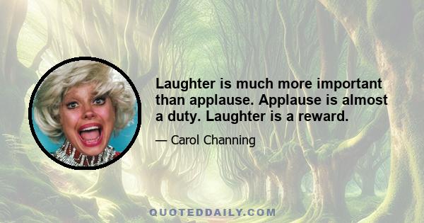 Laughter is much more important than applause. Applause is almost a duty. Laughter is a reward.