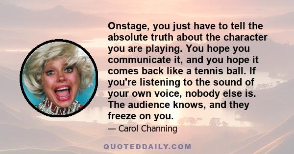 Onstage, you just have to tell the absolute truth about the character you are playing. You hope you communicate it, and you hope it comes back like a tennis ball. If you're listening to the sound of your own voice,