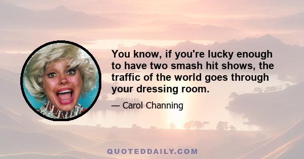 You know, if you're lucky enough to have two smash hit shows, the traffic of the world goes through your dressing room.