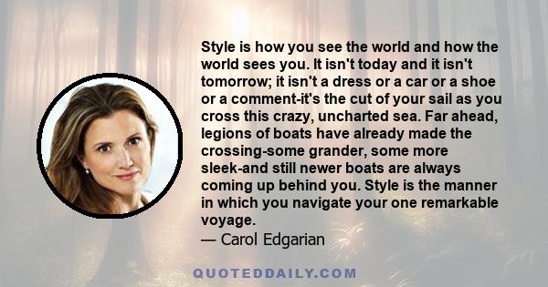 Style is how you see the world and how the world sees you. It isn't today and it isn't tomorrow; it isn't a dress or a car or a shoe or a comment-it's the cut of your sail as you cross this crazy, uncharted sea. Far