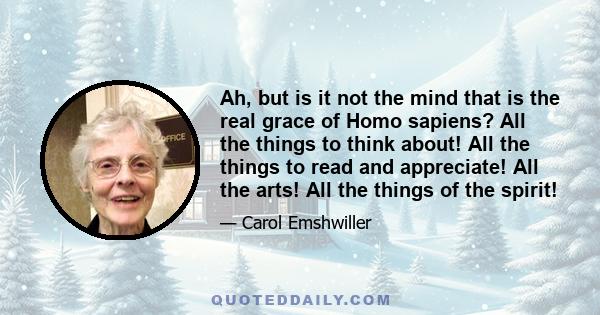 Ah, but is it not the mind that is the real grace of Homo sapiens? All the things to think about! All the things to read and appreciate! All the arts! All the things of the spirit!