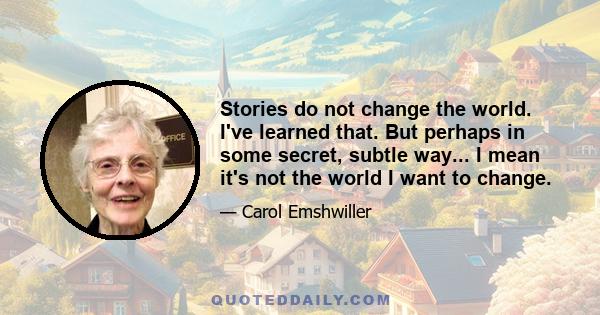 Stories do not change the world. I've learned that. But perhaps in some secret, subtle way... I mean it's not the world I want to change.