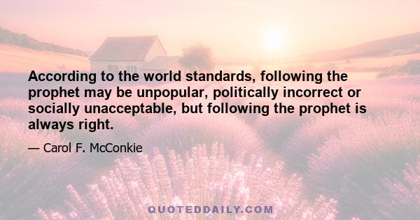 According to the world standards, following the prophet may be unpopular, politically incorrect or socially unacceptable, but following the prophet is always right.