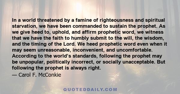 In a world threatened by a famine of righteousness and spiritual starvation, we have been commanded to sustain the prophet. As we give heed to, uphold, and affirm prophetic word, we witness that we have the faith to