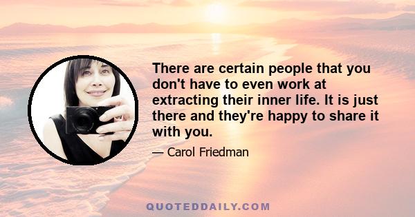 There are certain people that you don't have to even work at extracting their inner life. It is just there and they're happy to share it with you.