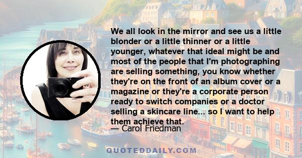 We all look in the mirror and see us a little blonder or a little thinner or a little younger, whatever that ideal might be and most of the people that I'm photographing are selling something, you know whether they're