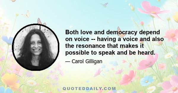 Both love and democracy depend on voice -- having a voice and also the resonance that makes it possible to speak and be heard.