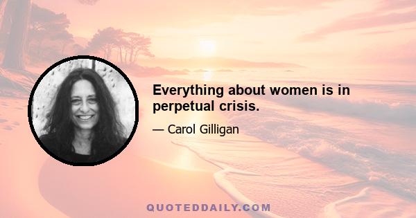 Everything about women is in perpetual crisis.